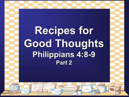 Recipes for Good Thoughts Philippians 4:8-9 Part 2.