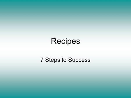 Recipes 7 Steps to Success. Read over the recipe. –Do I have the ingredients and equipment required? –Do I understand all the terms and instructions?