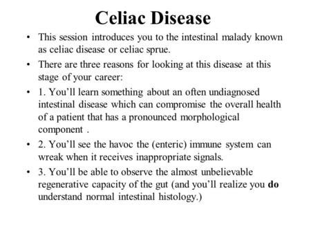 Celiac Disease This session introduces you to the intestinal malady known as celiac disease or celiac sprue. There are three reasons for looking at this.