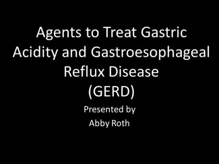 Agents to Treat Gastric Acidity and Gastroesophageal Reflux Disease (GERD) Presented by Abby Roth.