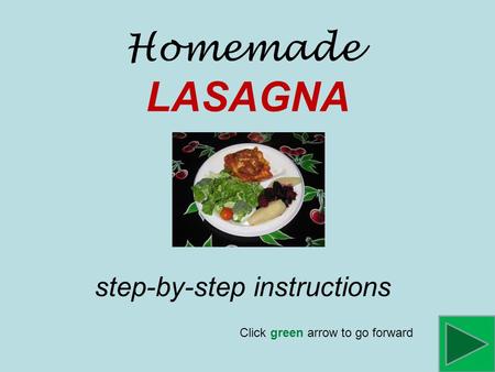 Homemade LASAGNA step-by-step instructions Click green arrow to go forward.