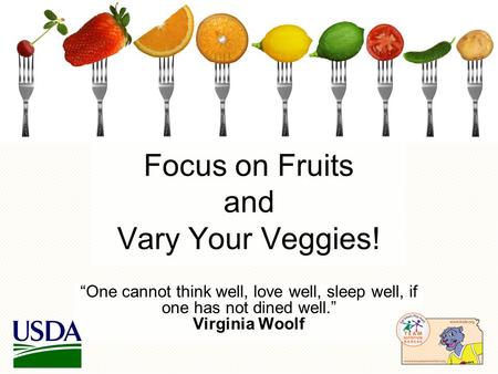 Focus on Fruits and Vary Your Veggies! One cannot think well, love well, sleep well, if one has not dined well. Virginia Woolf.