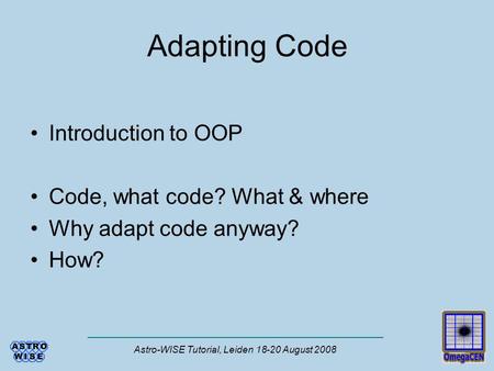 Astro-WISE Tutorial, Leiden 18-20 August 2008 Adapting Code Introduction to OOP Code, what code? What & where Why adapt code anyway? How?