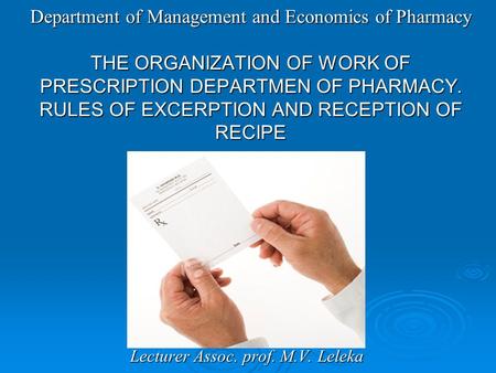 Lecturer Assoc. prof. M.V. Leleka Department of Management and Economics of Pharmacy THE ORGANIZATION OF WORK OF PRESCRIPTION DEPARTMEN OF PHARMACY. RULES.