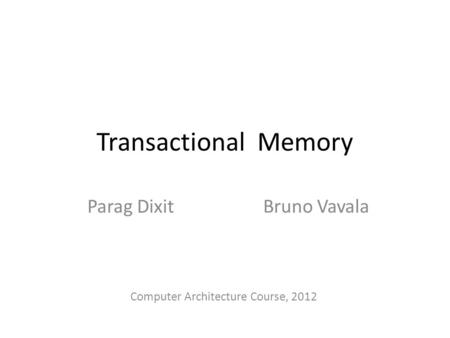 Transactional Memory Parag Dixit Bruno Vavala Computer Architecture Course, 2012.