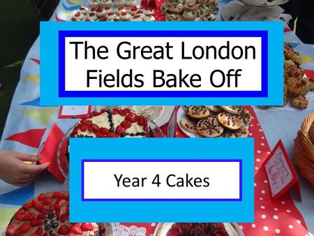 Year 4 Cakes The Great London Fields Bake Off. Our challenge: Produce two baked products per class good enough to sell at the summer fair!