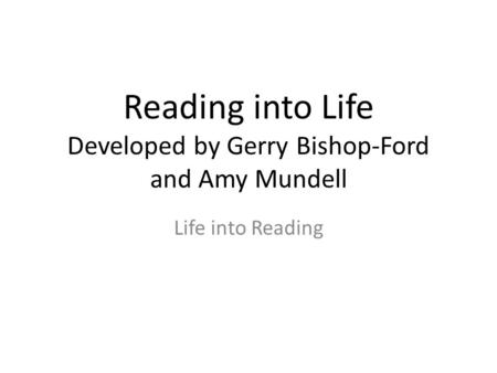 Reading into Life Developed by Gerry Bishop-Ford and Amy Mundell Life into Reading.
