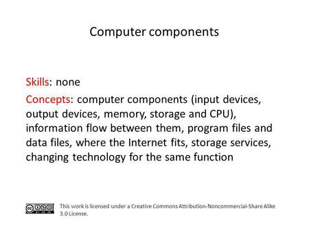 Computer components Skills: none Concepts: computer components (input devices, output devices, memory, storage and CPU), information flow between them,