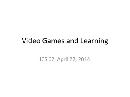 Video Games and Learning ICS 62, April 22, 2014. Three perspectives on games and learning The class last week: game enthusiasts asking, why are games.
