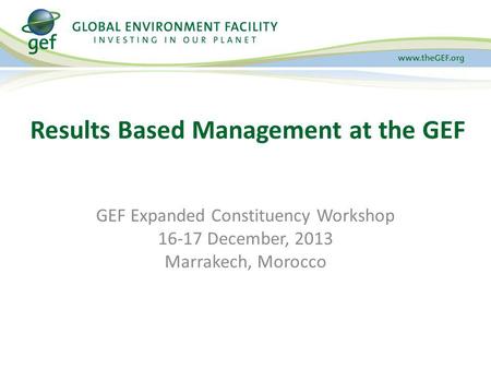 GEF Expanded Constituency Workshop 16-17 December, 2013 Marrakech, Morocco Results Based Management at the GEF.