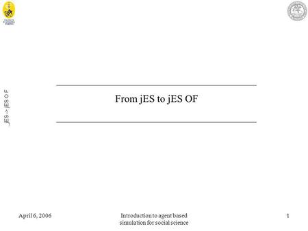 April 6, 2006Introduction to agent based simulation for social science 1 _jES -> jES O F _______________________________________ From jES to jES OF _______________________________________.