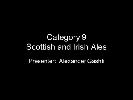 Category 9 Scottish and Irish Ales Presenter: Alexander Gashti.