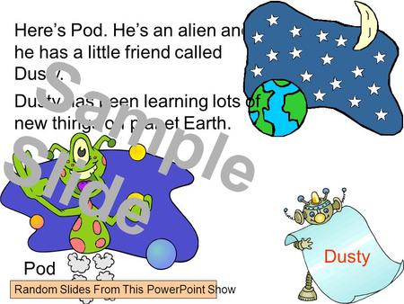 Heres Pod. Hes an alien and he has a little friend called Dusty. Pod Dusty Dusty has been learning lots of new things on planet Earth. Sample Slide Random.