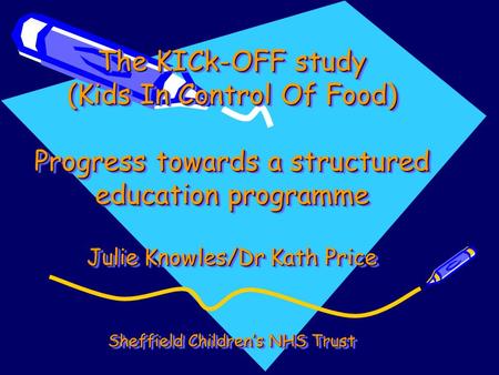 The KICk-OFF study (Kids In Control Of Food) Progress towards a structured education programme Julie Knowles/Dr Kath Price Sheffield Children’s.