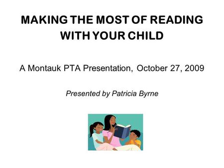 MAKING THE MOST OF READING WITH YOUR CHILD A Montauk PTA Presentation, October 27, 2009 Presented by Patricia Byrne.
