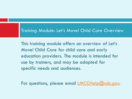 This training module offers an overview of Lets Move! Child Care for child care and early education providers. The module is intended for use by trainers,