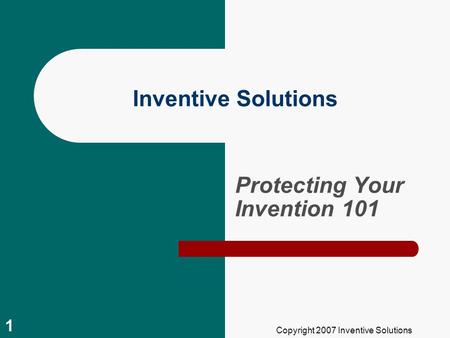 Copyright 2007 Inventive Solutions 1 Protecting Your Invention 101 Inventive Solutions.