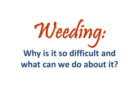 Weeding: Why is it so difficult and what can we do about it?