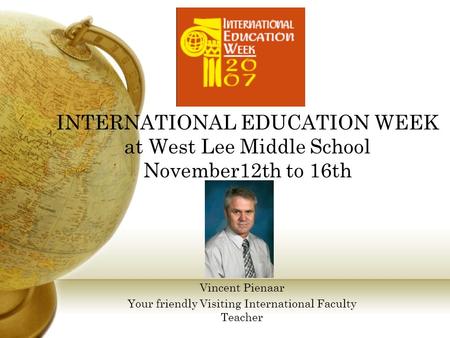 INTERNATIONAL EDUCATION WEEK at West Lee Middle School November12th to 16th Vincent Pienaar Your friendly Visiting International Faculty Teacher.