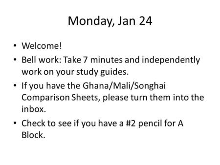 Monday, Jan 24 Welcome! Bell work: Take 7 minutes and independently work on your study guides. If you have the Ghana/Mali/Songhai Comparison Sheets, please.