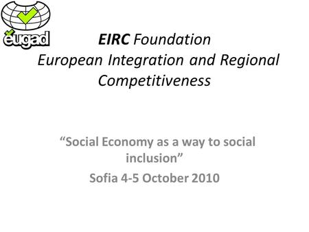 EIRC Foundation European Integration and Regional Competitiveness Social Economy as a way to social inclusion Sofia 4-5 October 2010.