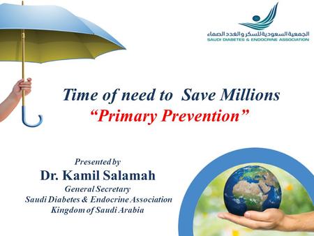 Time of need to Save Millions Primary Prevention Presented by Dr. Kamil Salamah General Secretary Saudi Diabetes & Endocrine Association Kingdom of Saudi.