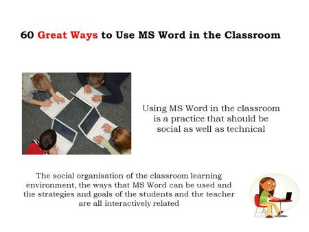 60 Great Ways to Use MS Word in the Classroom Using MS Word in the classroom is a practice that should be social as well as technical The social organisation.