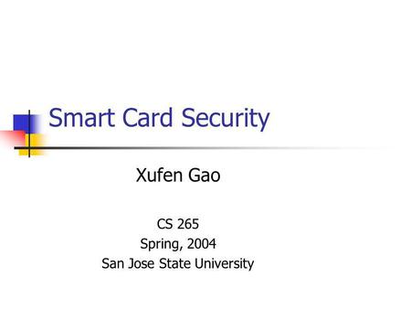 Smart Card Security Xufen Gao CS 265 Spring, 2004 San Jose State University.