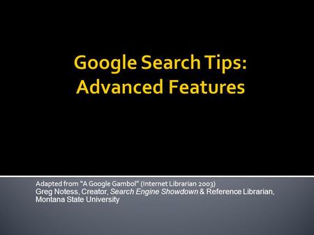 Adapted from A Google Gambol (Internet Librarian 2003) Greg Notess, Creator, Search Engine Showdown & Reference Librarian, Montana State University.