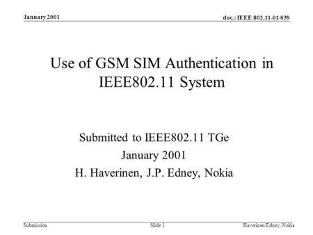 Doc.: IEEE 802.11-01/039 Submission January 2001 Haverinen/Edney, NokiaSlide 1 Use of GSM SIM Authentication in IEEE802.11 System Submitted to IEEE802.11.