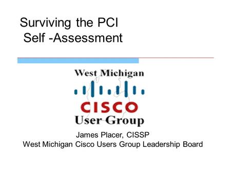 Surviving the PCI Self -Assessment James Placer, CISSP West Michigan Cisco Users Group Leadership Board.