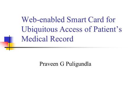 Web-enabled Smart Card for Ubiquitous Access of Patients Medical Record Praveen G Puligundla.