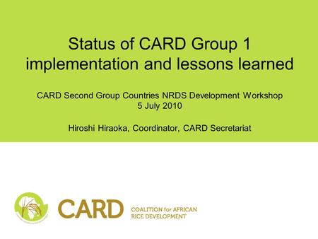 Status of CARD Group 1 implementation and lessons learned CARD Second Group Countries NRDS Development Workshop 5 July 2010 Hiroshi Hiraoka, Coordinator,