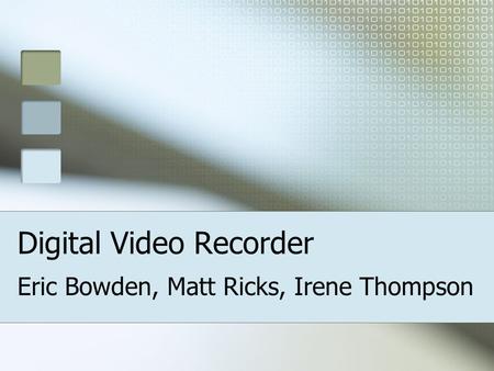Digital Video Recorder Eric Bowden, Matt Ricks, Irene Thompson.