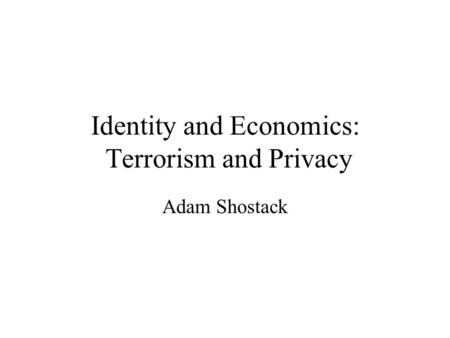 Identity and Economics: Terrorism and Privacy Adam Shostack.