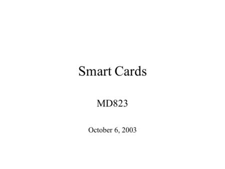 Smart Cards MD823 October 6, 2003. The Smart Card Value Proposition Secure storage for sensitive data and monetary value Decreases fraud rates compared.