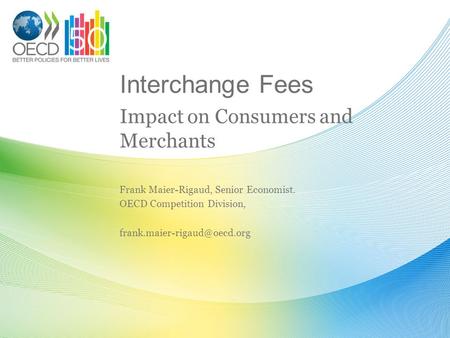 Interchange Fees Impact on Consumers and Merchants Frank Maier-Rigaud, Senior Economist. OECD Competition Division,