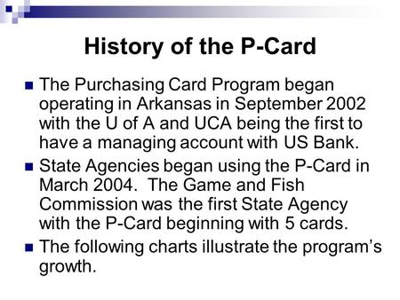 History of the P-Card The Purchasing Card Program began operating in Arkansas in September 2002 with the U of A and UCA being the first to have a managing.