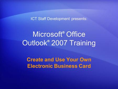 Microsoft ® Office Outlook ® 2007 Training Create and Use Your Own Electronic Business Card ICT Staff Development presents: