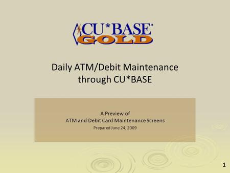 1 Daily ATM/Debit Maintenance through CU*BASE A Preview of ATM and Debit Card Maintenance Screens Prepared June 24, 2009.
