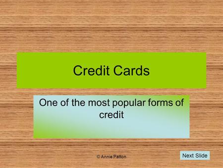 © Annie Patton Credit Cards One of the most popular forms of credit Next Slide.
