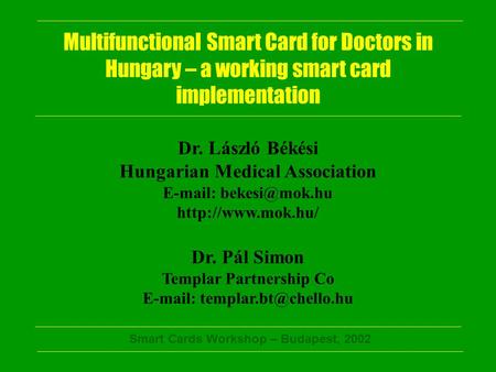 Smart Cards Workshop – Budapest, 2002 Multifunctional Smart Card for Doctors in Hungary – a working smart card implementation Dr. László Békési Hungarian.