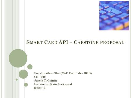 S MART C ARD API – C APSTONE PROPOSAL For Jonathan Shu (CAC Test Lab – DOD) CST 400 Justin T. Griffin Instructor: Kate Lockwood 3/2/2012.