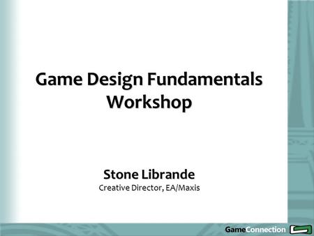 Game Design Fundamentals Workshop Stone Librande Creative Director, EA/Maxis.