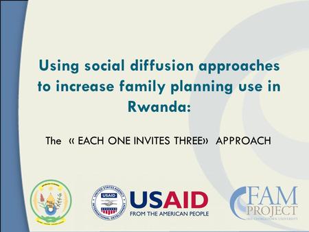 The « EACH ONE INVITES THREE» APPROACH Using social diffusion approaches to increase family planning use in Rwanda:
