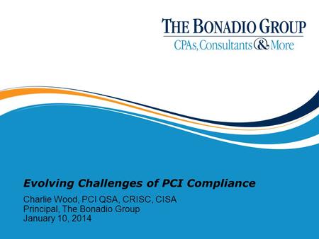 Evolving Challenges of PCI Compliance Charlie Wood, PCI QSA, CRISC, CISA Principal, The Bonadio Group January 10, 2014.