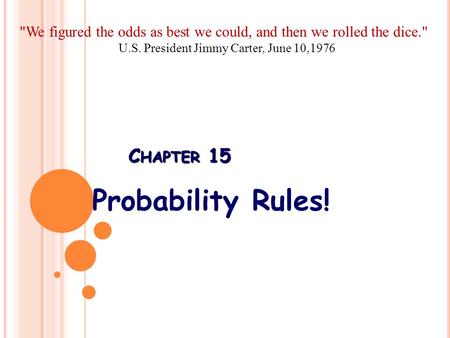C HAPTER 15 Probability Rules! We figured the odds as best we could, and then we rolled the dice. U.S. President Jimmy Carter, June 10,1976.