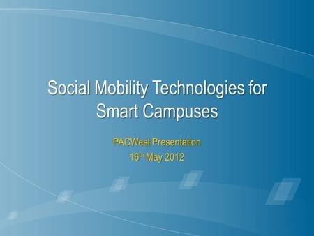 Social Mobility Technologies for Smart Campuses PACWest Presentation 16 th May 2012.