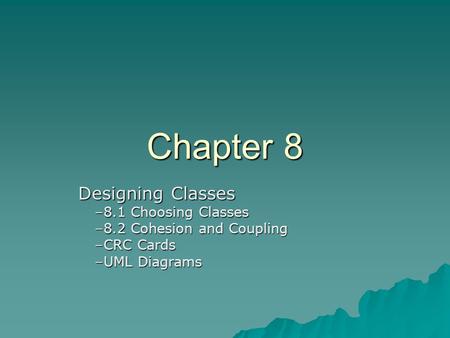Chapter 8 Designing Classes Designing Classes –8.1 Choosing Classes –8.2 Cohesion and Coupling –CRC Cards –UML Diagrams.