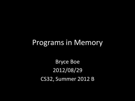 Programs in Memory Bryce Boe 2012/08/29 CS32, Summer 2012 B.